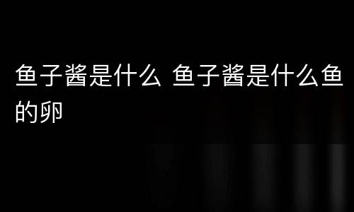 鱼子酱是什么 鱼子酱是什么鱼的卵