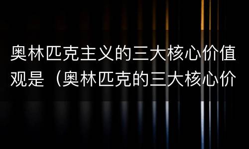 奥林匹克主义的三大核心价值观是（奥林匹克的三大核心价值观是什么）