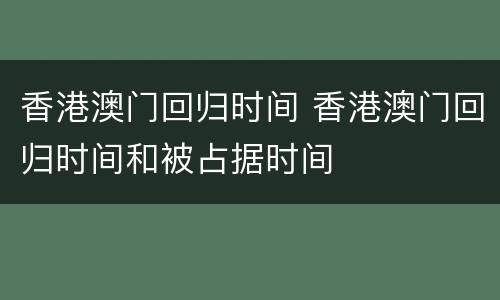 香港澳门回归时间 香港澳门回归时间和被占据时间