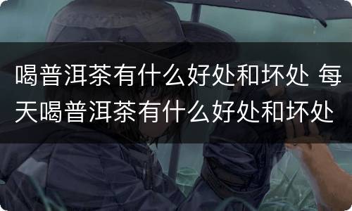 喝普洱茶有什么好处和坏处 每天喝普洱茶有什么好处和坏处