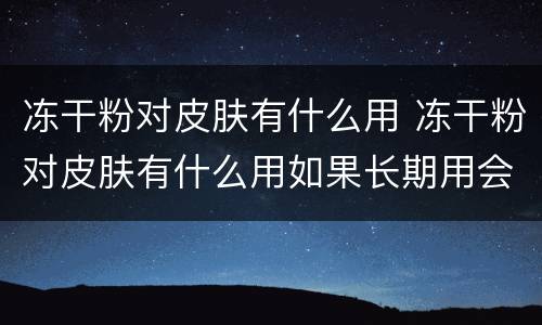 冻干粉对皮肤有什么用 冻干粉对皮肤有什么用如果长期用会影响身份证吗