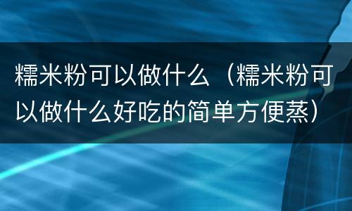 糯米粉可以做什么（糯米粉可以做什么好吃的简单方便蒸）
