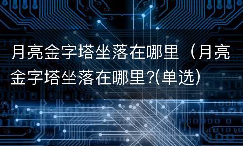 月亮金字塔坐落在哪里（月亮金字塔坐落在哪里?(单选）