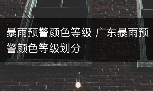 暴雨预警颜色等级 广东暴雨预警颜色等级划分