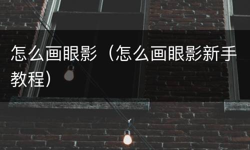 怎么画眼影（怎么画眼影新手教程）