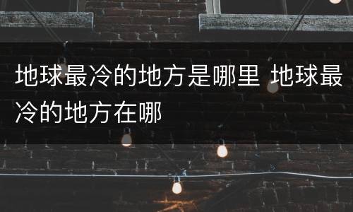 地球最冷的地方是哪里 地球最冷的地方在哪