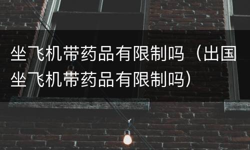 坐飞机带药品有限制吗（出国坐飞机带药品有限制吗）