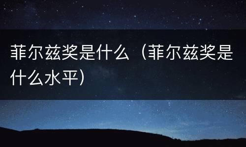 菲尔兹奖是什么（菲尔兹奖是什么水平）