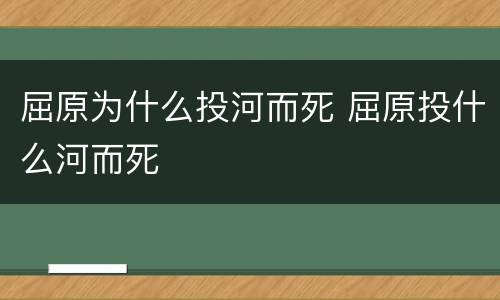屈原为什么投河而死 屈原投什么河而死