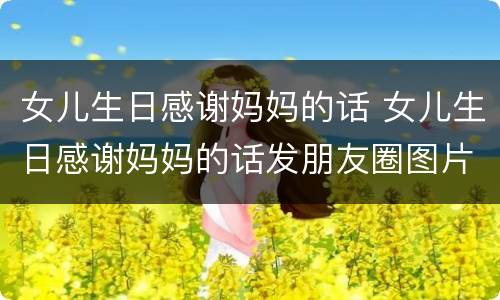 女儿生日感谢妈妈的话 女儿生日感谢妈妈的话发朋友圈图片大全