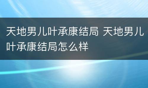 天地男儿叶承康结局 天地男儿叶承康结局怎么样