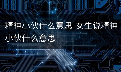 精神小伙什么意思 女生说精神小伙什么意思