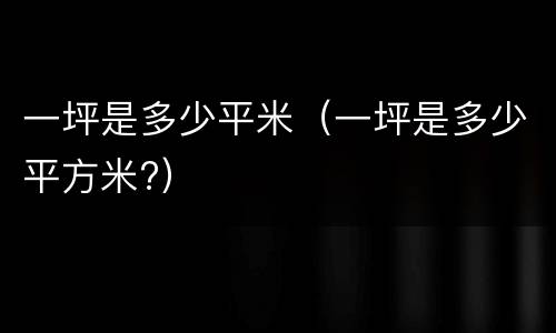 一坪是多少平米（一坪是多少平方米?）