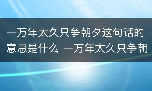 一万年太久只争朝夕这句话的意思是什么 一万年太久只争朝夕这句话的意思