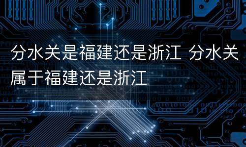 分水关是福建还是浙江 分水关属于福建还是浙江