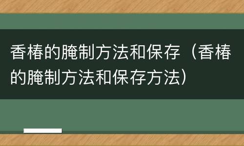 香椿的腌制方法和保存（香椿的腌制方法和保存方法）