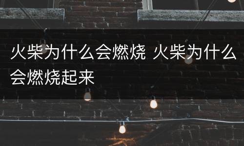 火柴为什么会燃烧 火柴为什么会燃烧起来