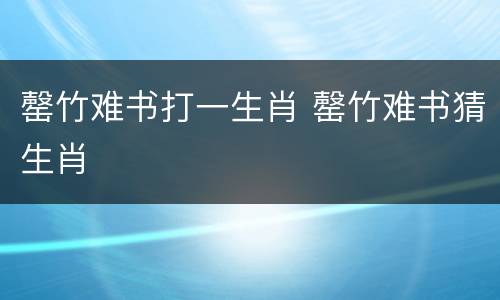 罄竹难书打一生肖 罄竹难书猜生肖