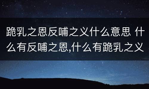 跪乳之恩反哺之义什么意思 什么有反哺之恩,什么有跪乳之义