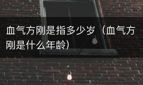 血气方刚是指多少岁（血气方刚是什么年龄）