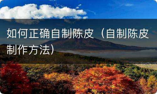 如何正确自制陈皮（自制陈皮制作方法）
