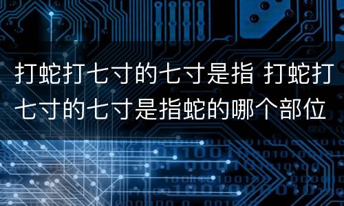 打蛇打七寸的七寸是指 打蛇打七寸的七寸是指蛇的哪个部位