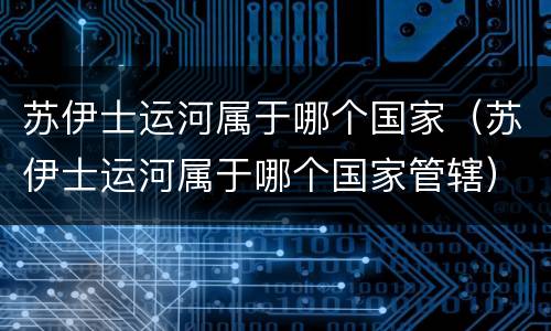 苏伊士运河属于哪个国家（苏伊士运河属于哪个国家管辖）