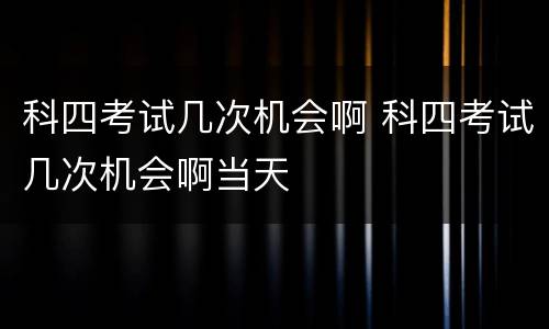 科四考试几次机会啊 科四考试几次机会啊当天