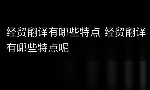 经贸翻译有哪些特点 经贸翻译有哪些特点呢