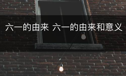 六一的由来 六一的由来和意义