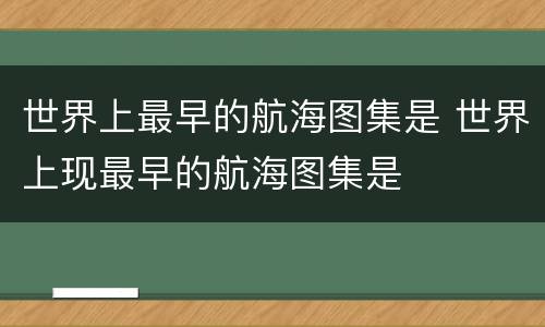世界上最早的航海图集是 世界上现最早的航海图集是