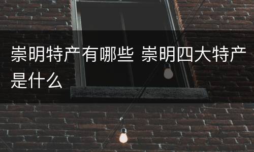 崇明特产有哪些 崇明四大特产是什么