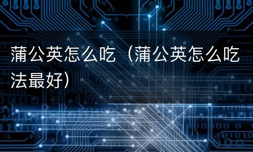 蒲公英怎么吃（蒲公英怎么吃法最好）