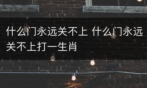 什么门永远关不上 什么门永远关不上打一生肖