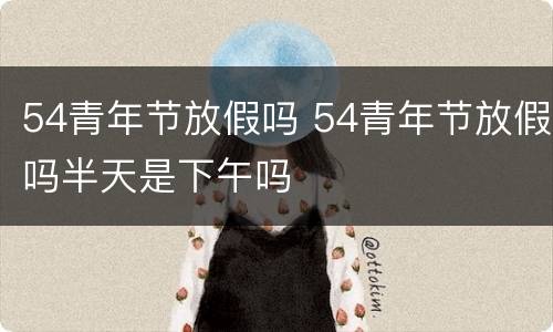 54青年节放假吗 54青年节放假吗半天是下午吗