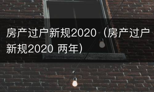 房产过户新规2020（房产过户新规2020 两年）