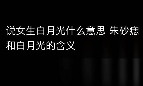 说女生白月光什么意思 朱砂痣和白月光的含义