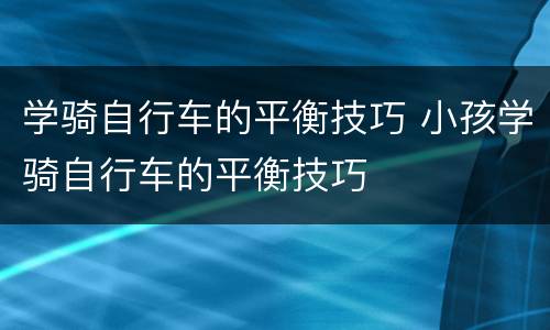 学骑自行车的平衡技巧 小孩学骑自行车的平衡技巧