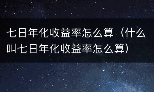 七日年化收益率怎么算（什么叫七日年化收益率怎么算）