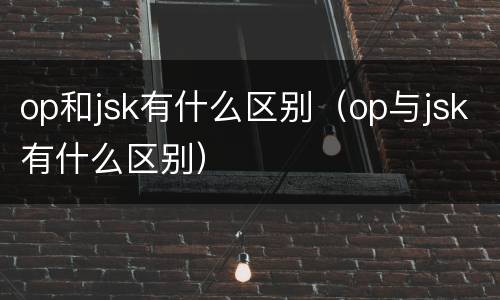 op和jsk有什么区别（op与jsk有什么区别）