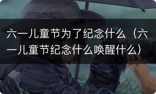 六一儿童节为了纪念什么（六一儿童节纪念什么唤醒什么）