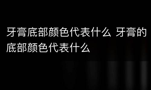 牙膏底部颜色代表什么 牙膏的底部颜色代表什么