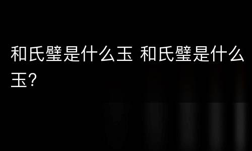 和氏璧是什么玉 和氏璧是什么玉?