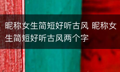 昵称女生简短好听古风 昵称女生简短好听古风两个字