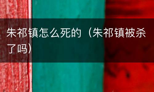 朱祁镇怎么死的（朱祁镇被杀了吗）