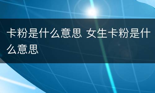 卡粉是什么意思 女生卡粉是什么意思