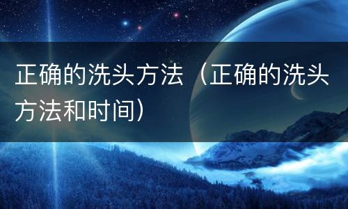 正确的洗头方法（正确的洗头方法和时间）