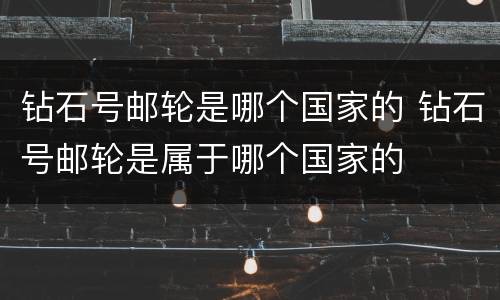 钻石号邮轮是哪个国家的 钻石号邮轮是属于哪个国家的