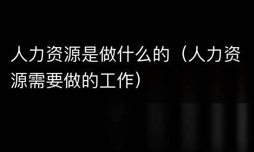 人力资源是做什么的（人力资源需要做的工作）