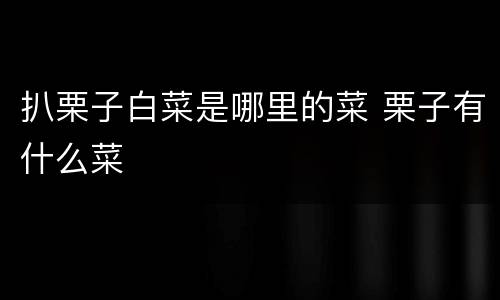扒栗子白菜是哪里的菜 栗子有什么菜